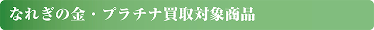 なれぎの金・プラチナ買取対象商品