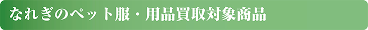 なれぎのペット服・用品買取対象商品
