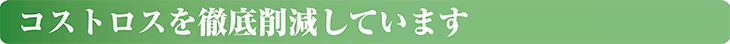 コストロスを徹底削減しています