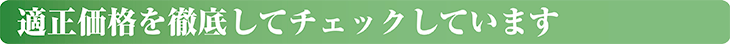 適正価格を徹底してチェックしています